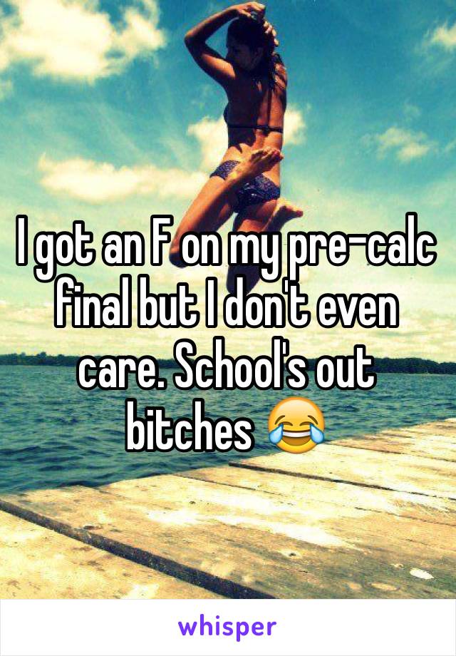 I got an F on my pre-calc final but I don't even care. School's out bitches 😂