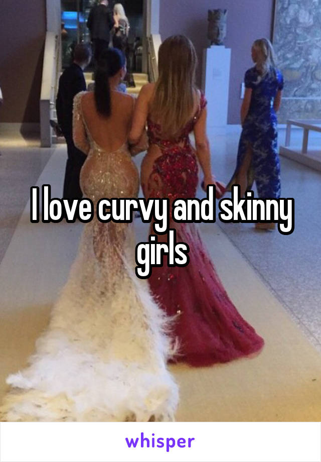 I love curvy and skinny girls