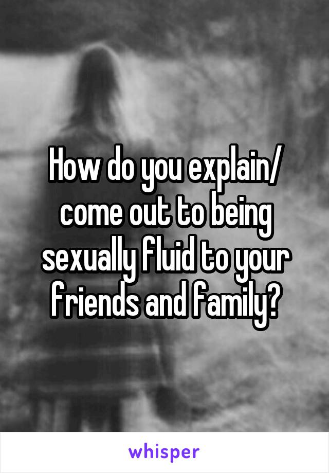 How do you explain/ come out to being sexually fluid to your friends and family?