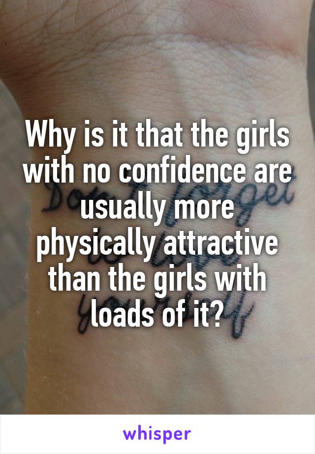 Why is it that the girls with no confidence are usually more physically attractive than the girls with loads of it?