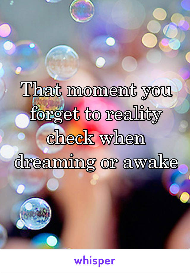 That moment you forget to reality check when dreaming or awake 