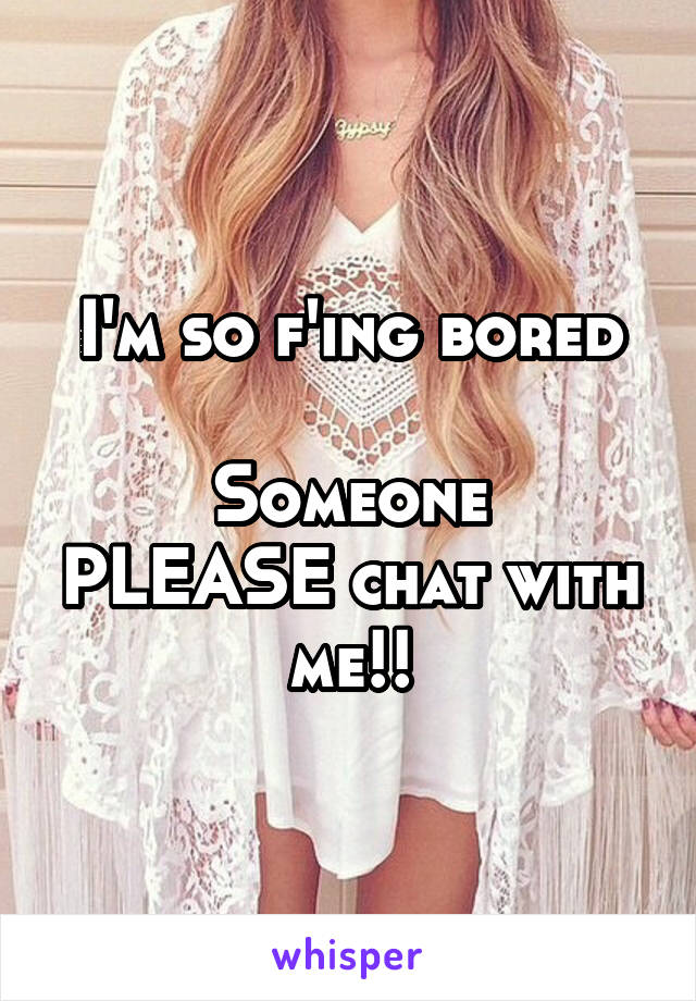 I'm so f'ing bored

Someone PLEASE chat with me!!