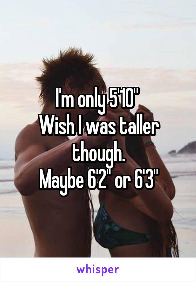 I'm only 5'10" 
Wish I was taller though.
Maybe 6'2" or 6'3"