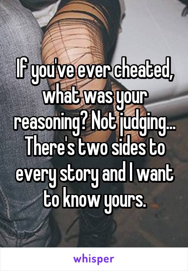 If you've ever cheated, what was your reasoning? Not judging... There's two sides to every story and I want to know yours.