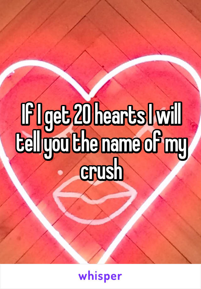 If I get 20 hearts I will tell you the name of my crush