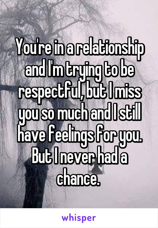 You're in a relationship and I'm trying to be respectful, but I miss you so much and I still have feelings for you. But I never had a chance. 