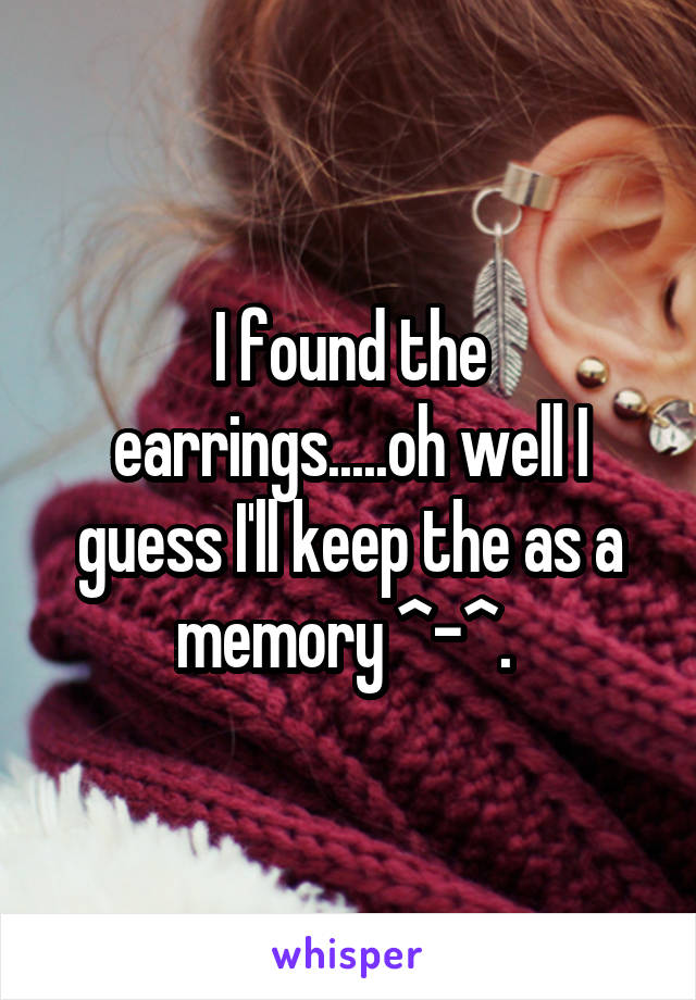 I found the earrings.....oh well I guess I'll keep the as a memory ^-^. 