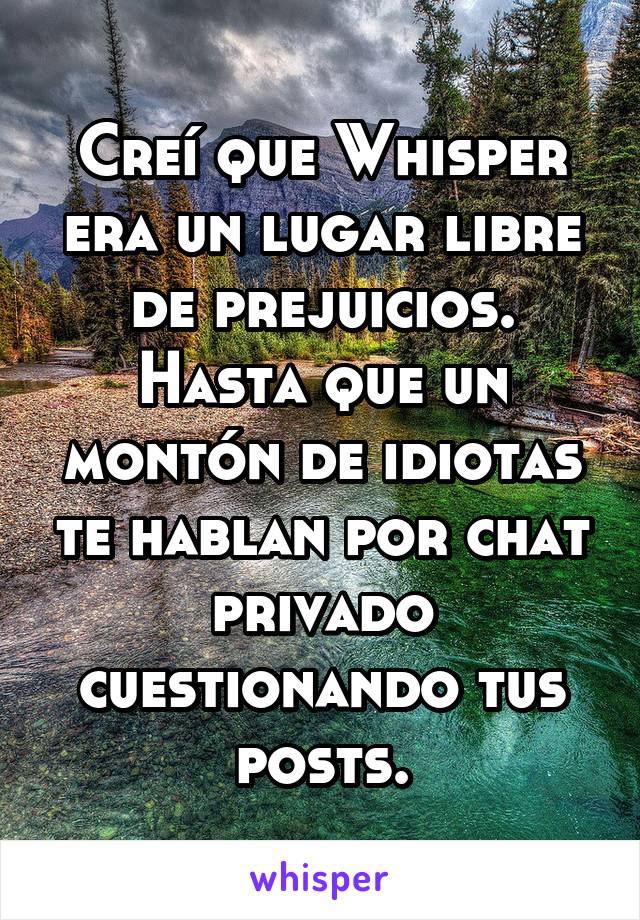 Creí que Whisper era un lugar libre de prejuicios. Hasta que un montón de idiotas te hablan por chat privado cuestionando tus posts.