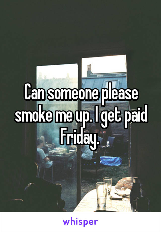 Can someone please smoke me up. I get paid Friday. 