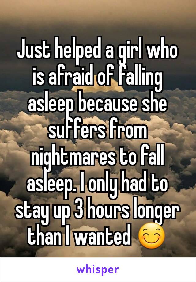 Just helped a girl who is afraid of falling asleep because she suffers from nightmares to fall asleep. I only had to stay up 3 hours longer than I wanted 😊