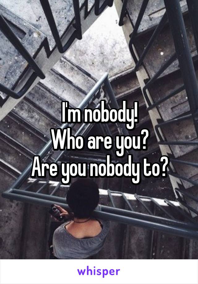 I'm nobody!
Who are you?
Are you nobody to?