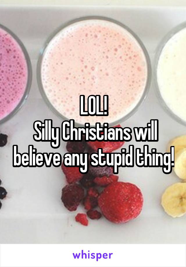 LOL!
 Silly Christians will believe any stupid thing!