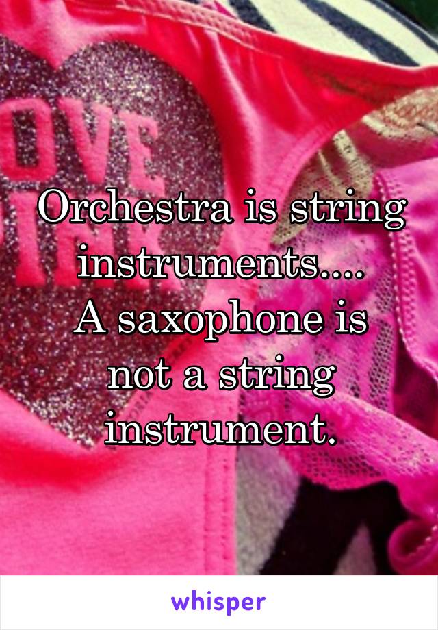 Orchestra is string instruments....
A saxophone is not a string instrument.