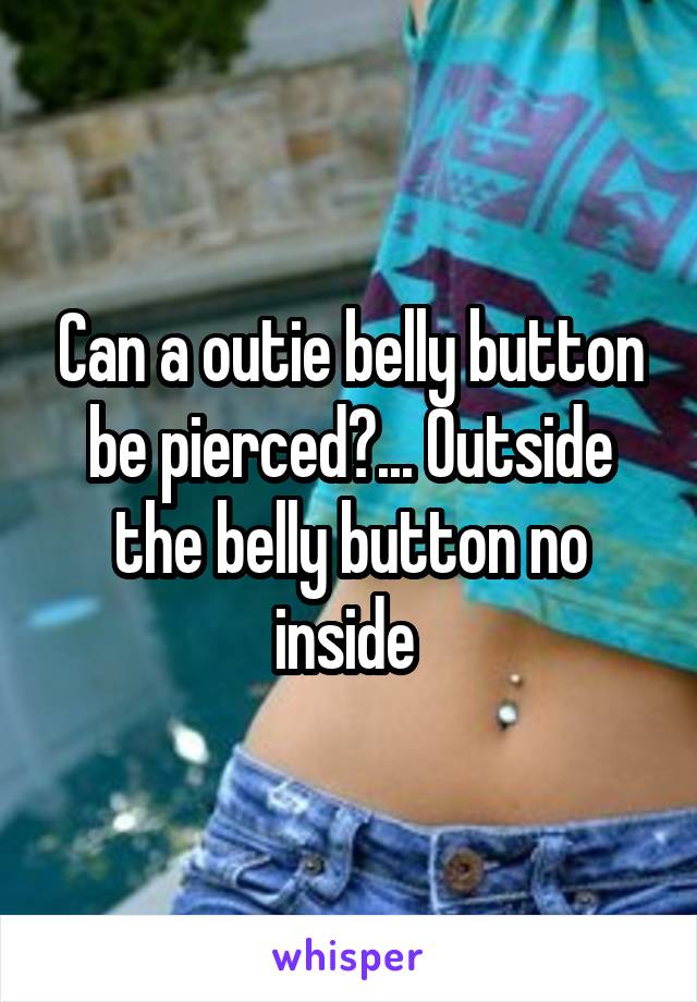 Can a outie belly button be pierced?... Outside the belly button no inside 