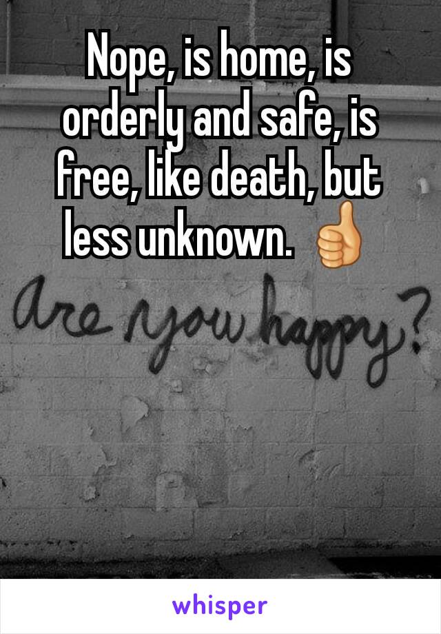 Nope, is home, is orderly and safe, is free, like death, but less unknown. 👍