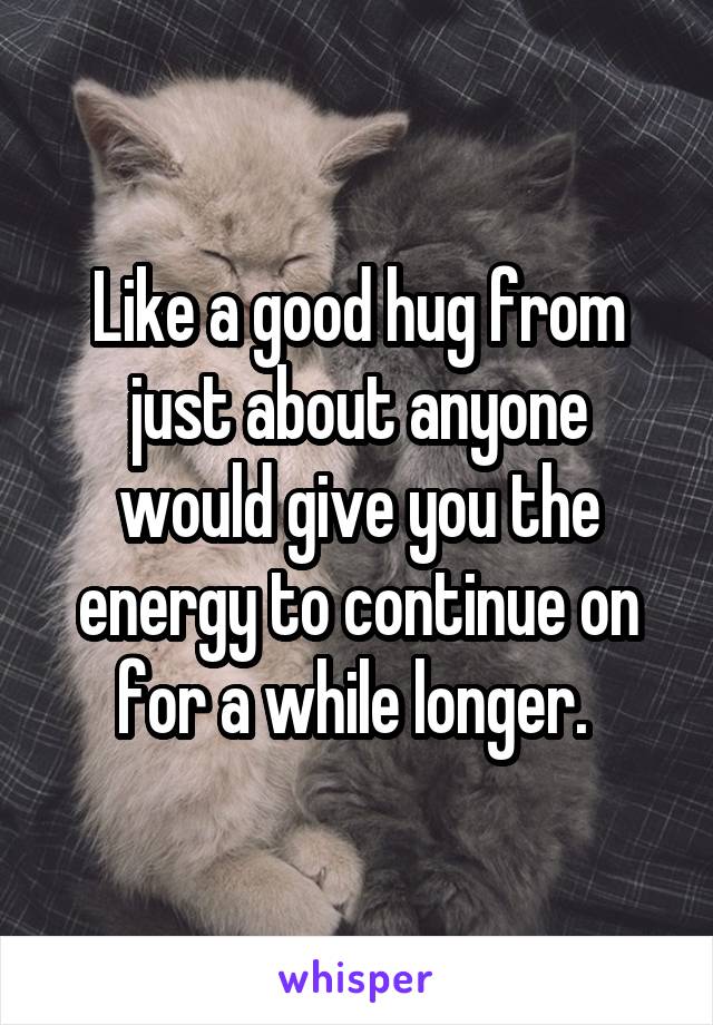 Like a good hug from just about anyone would give you the energy to continue on for a while longer. 