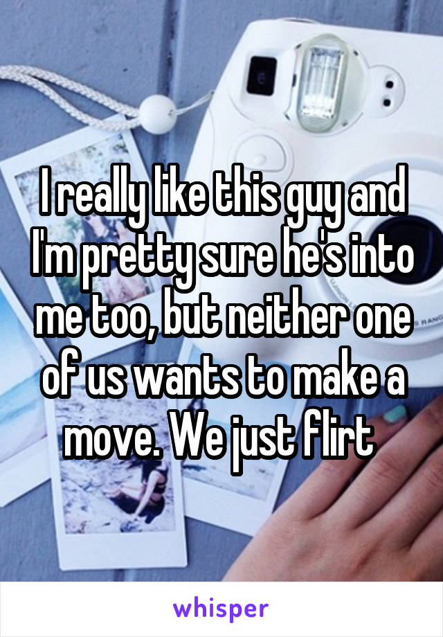 I really like this guy and I'm pretty sure he's into me too, but neither one of us wants to make a move. We just flirt 