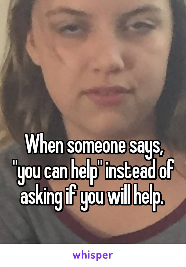 


When someone says, "you can help" instead of asking if you will help. 