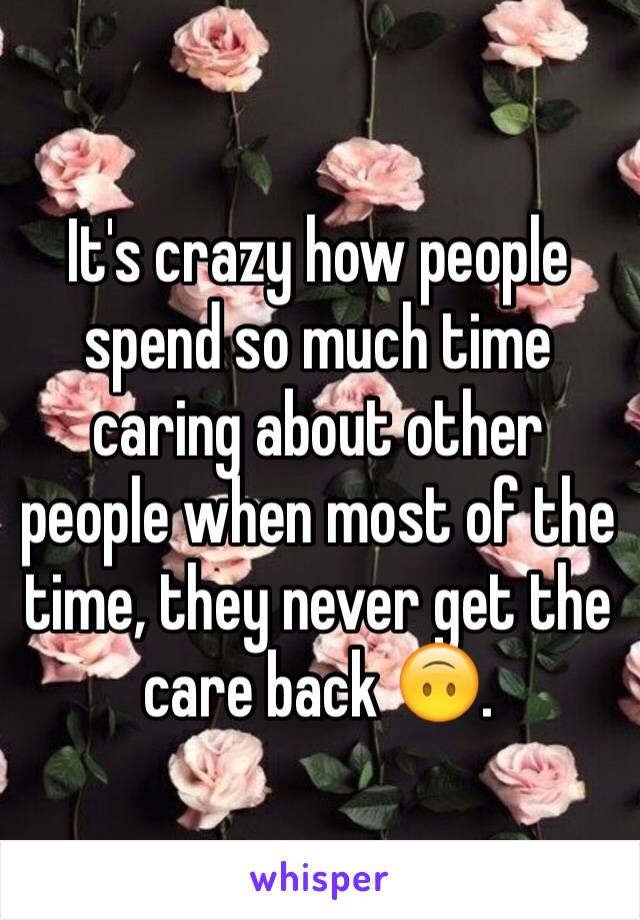 It's crazy how people spend so much time caring about other people when most of the time, they never get the care back 🙃. 