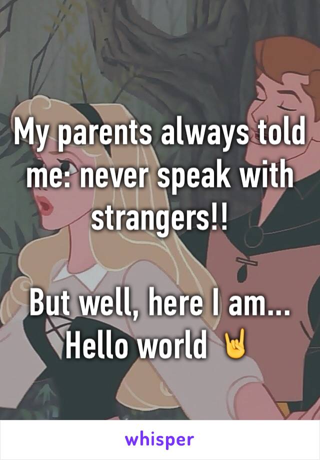 My parents always told me: never speak with strangers!! 

But well, here I am... Hello world 🤘