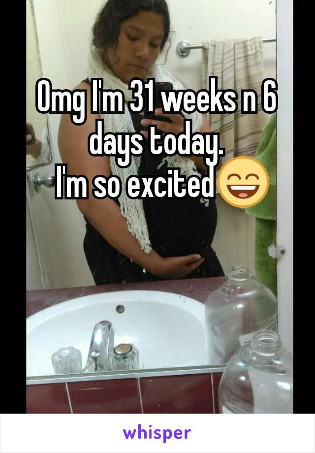 Omg I'm 31 weeks n 6 days today.
  I'm so excited😄