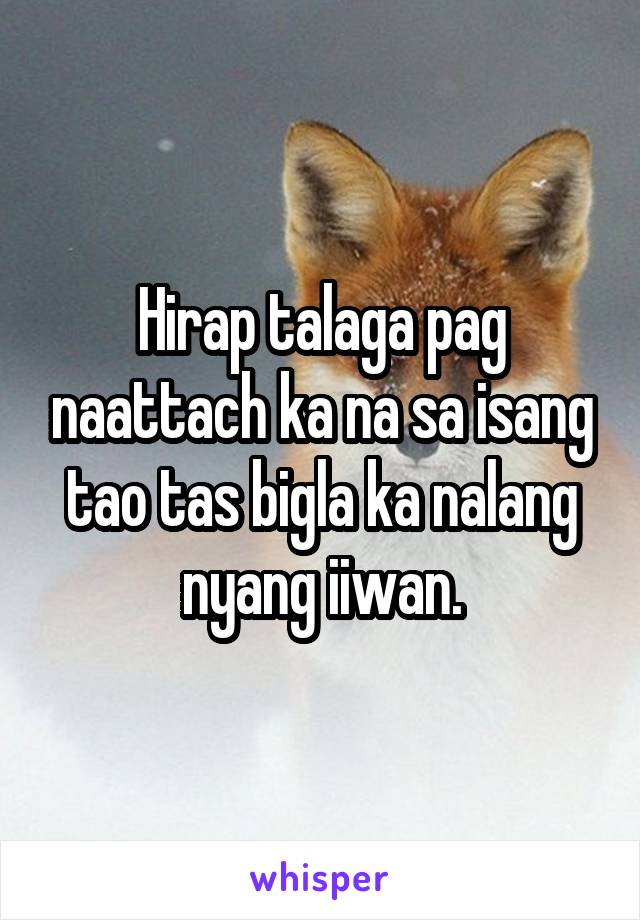 Hirap talaga pag naattach ka na sa isang tao tas bigla ka nalang nyang iiwan.