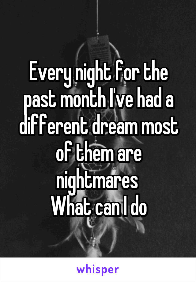 Every night for the past month I've had a different dream most of them are nightmares 
What can I do