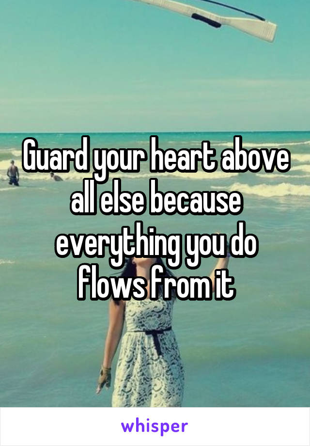 Guard your heart above all else because everything you do flows from it