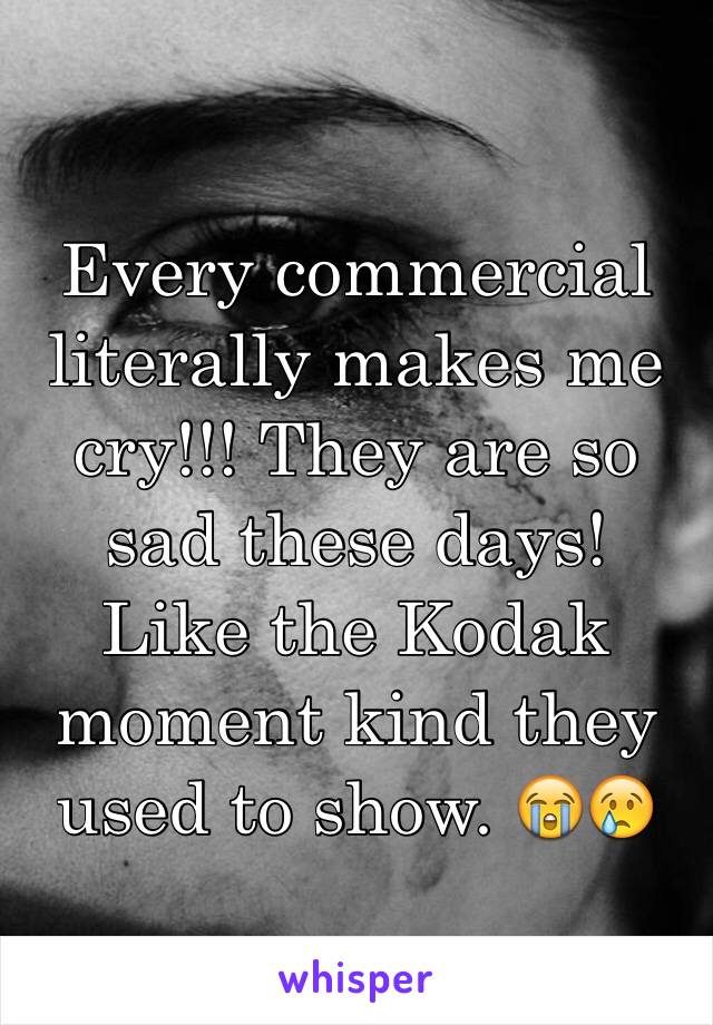 Every commercial literally makes me cry!!! They are so sad these days! Like the Kodak moment kind they used to show. 😭😢