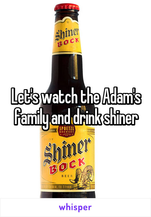 Let's watch the Adam's family and drink shiner