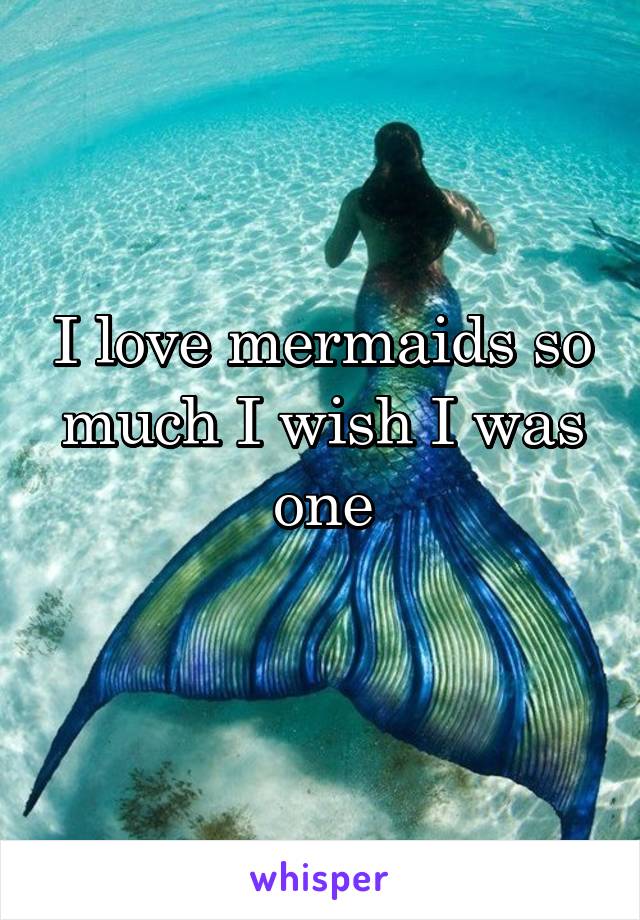 I love mermaids so much I wish I was one
