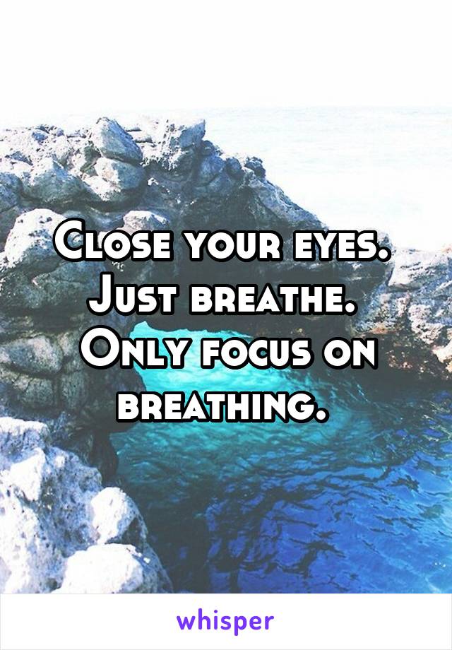 Close your eyes. 
Just breathe. 
Only focus on breathing. 