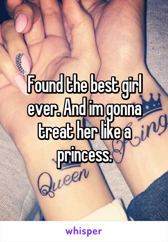 Found the best girl ever. And im gonna treat her like a princess.