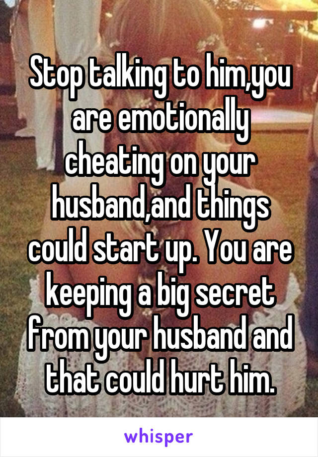 Stop talking to him,you are emotionally cheating on your husband,and things could start up. You are keeping a big secret from your husband and that could hurt him.