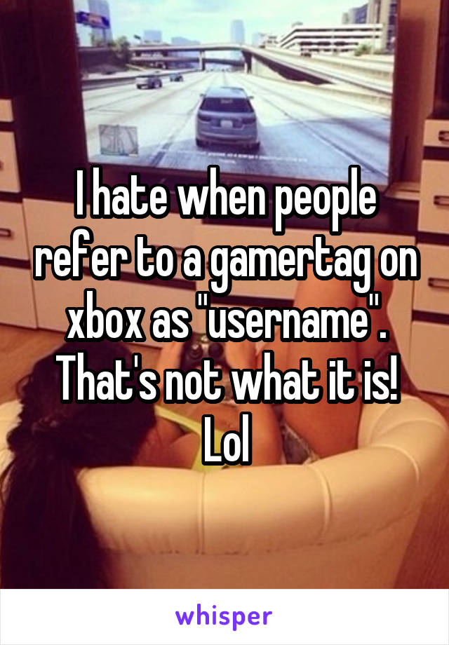 I hate when people refer to a gamertag on xbox as "username". That's not what it is! Lol