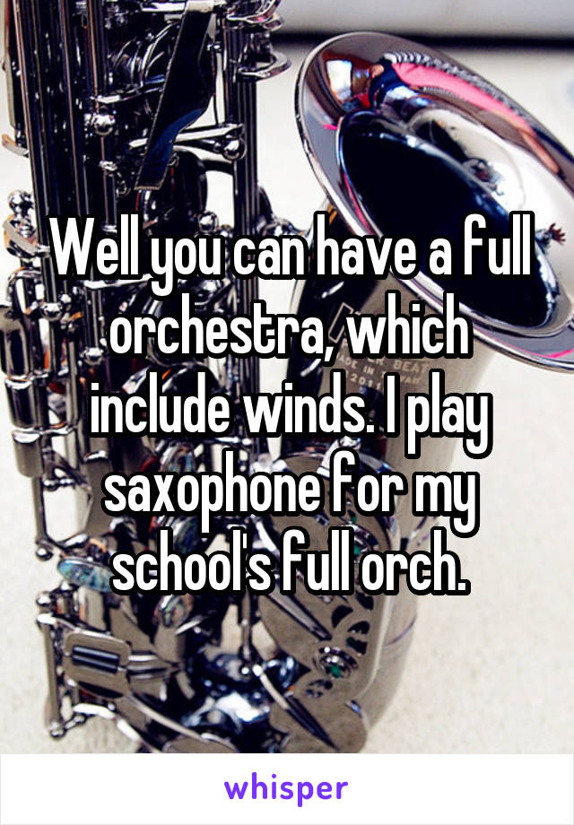 Well you can have a full orchestra, which include winds. I play saxophone for my school's full orch.