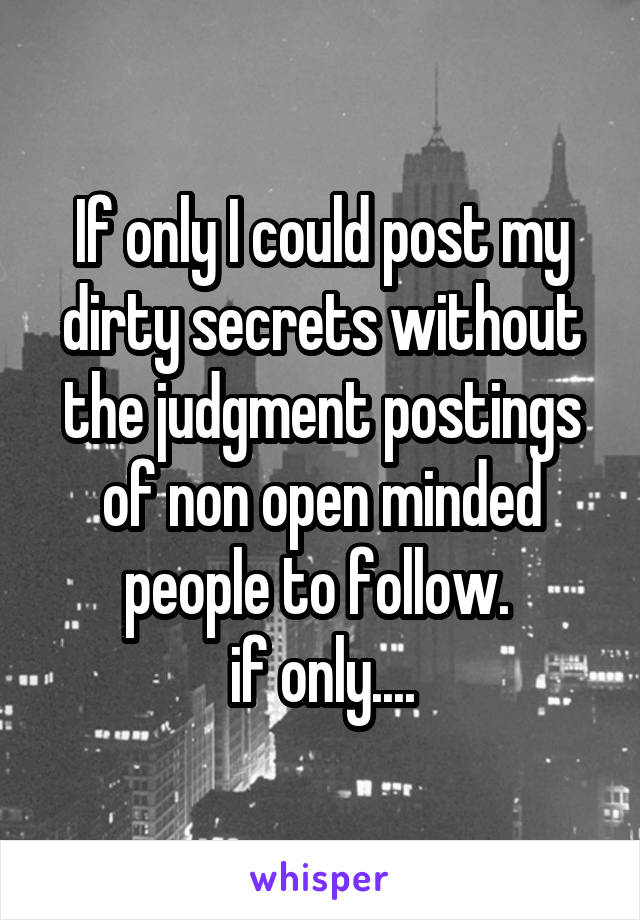 If only I could post my dirty secrets without the judgment postings of non open minded people to follow. 
if only....