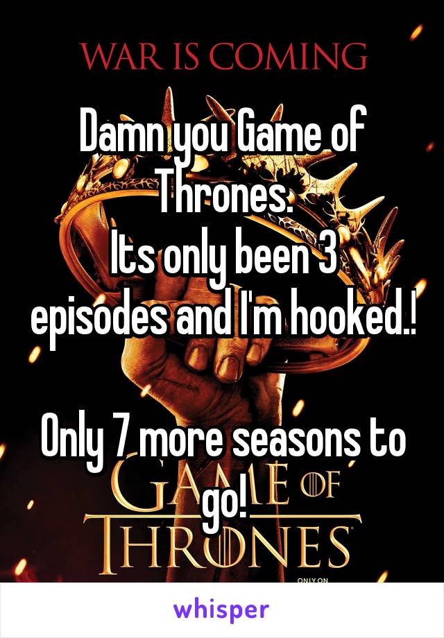 Damn you Game of Thrones.
Its only been 3 episodes and I'm hooked.! 
Only 7 more seasons to go!