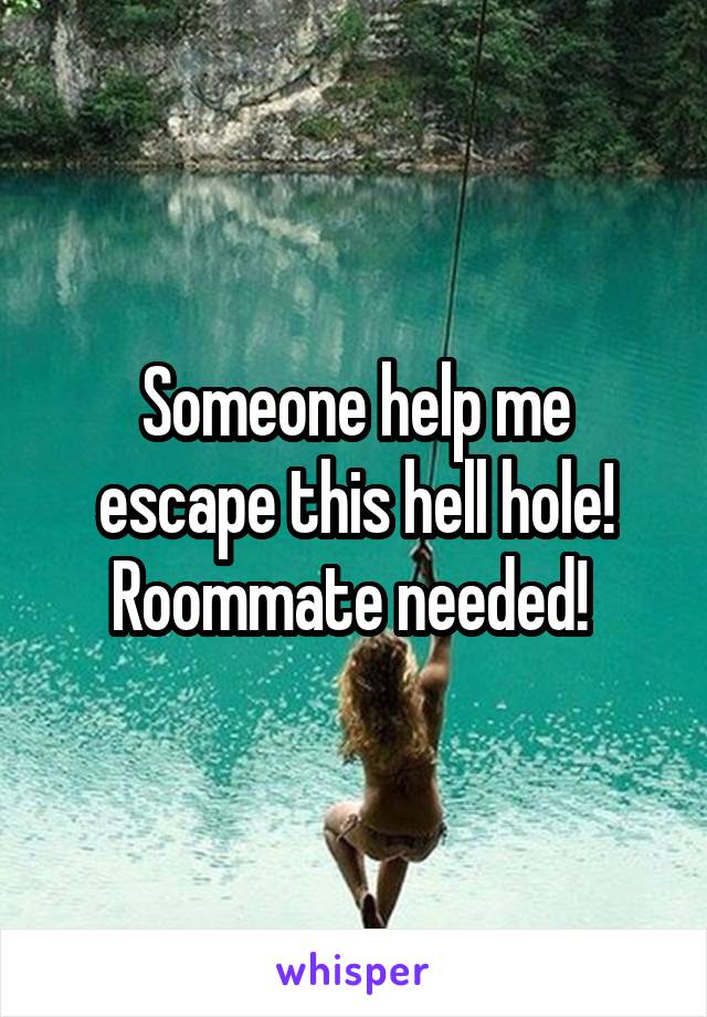 Someone help me escape this hell hole! Roommate needed! 