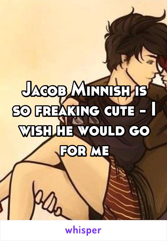 Jacob Minnish is so freaking cute - I wish he would go for me