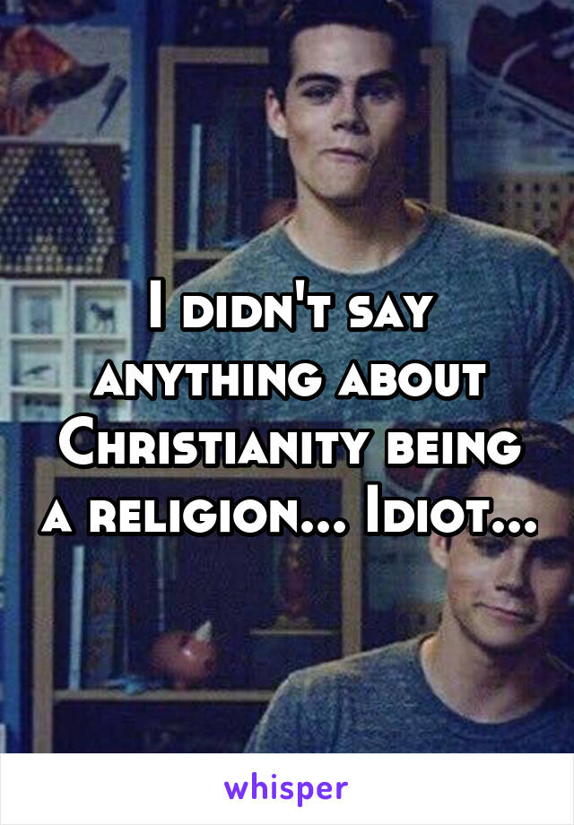 I didn't say anything about Christianity being a religion... Idiot...