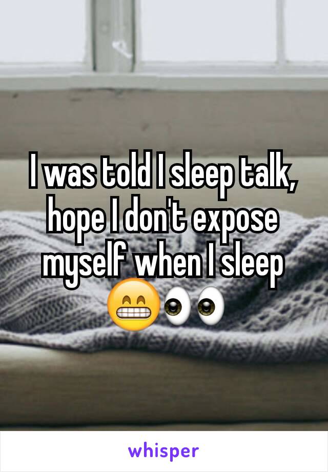 I was told I sleep talk, hope I don't expose myself when I sleep😁👀