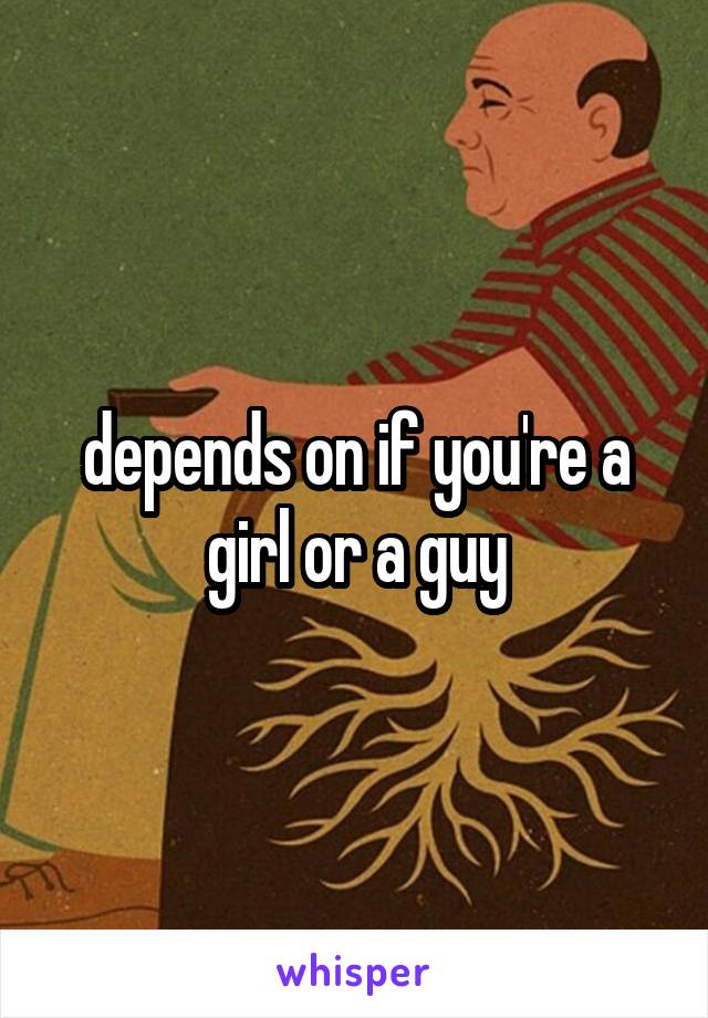 depends on if you're a girl or a guy