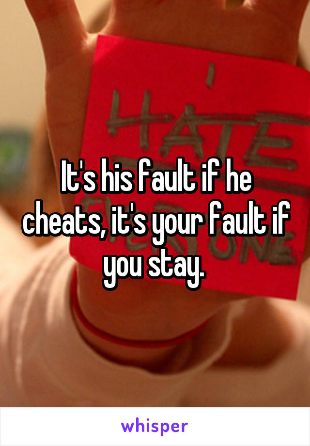 It's his fault if he cheats, it's your fault if you stay. 