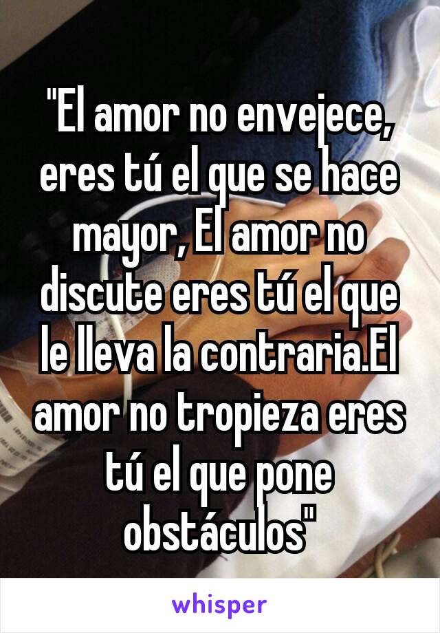 "El amor no envejece, eres tú el que se hace mayor, El amor no discute eres tú el que le lleva la contraria.El amor no tropieza eres tú el que pone obstáculos"