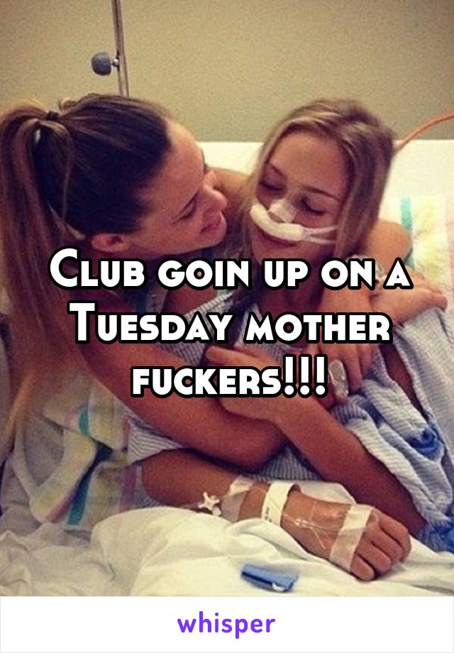 Club goin up on a Tuesday mother fuckers!!!