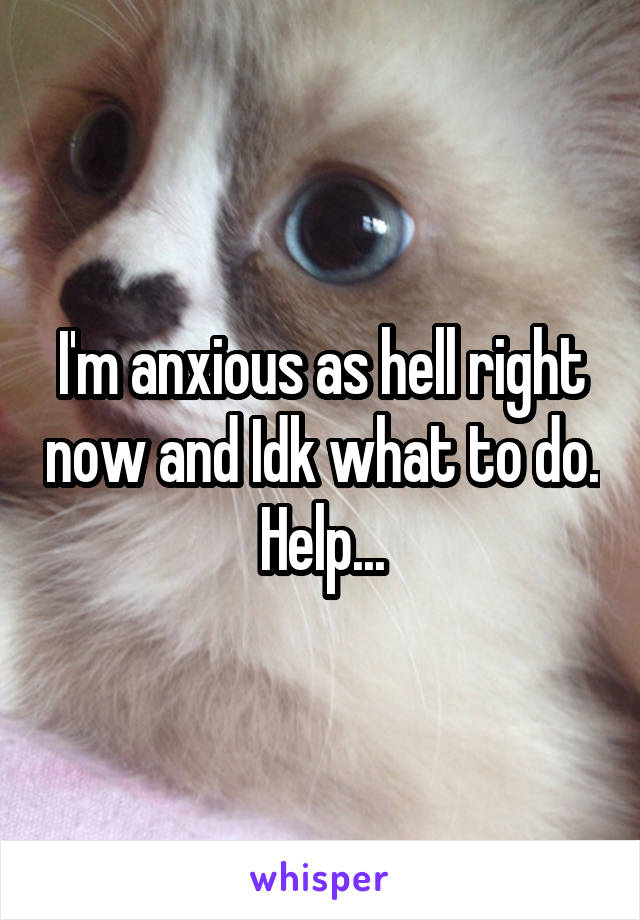 I'm anxious as hell right now and Idk what to do. Help...