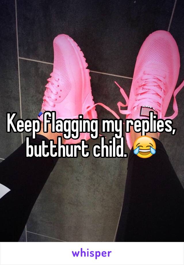 Keep flagging my replies, butthurt child. 😂