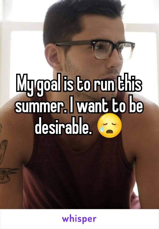 My goal is to run this summer. I want to be desirable. 😥