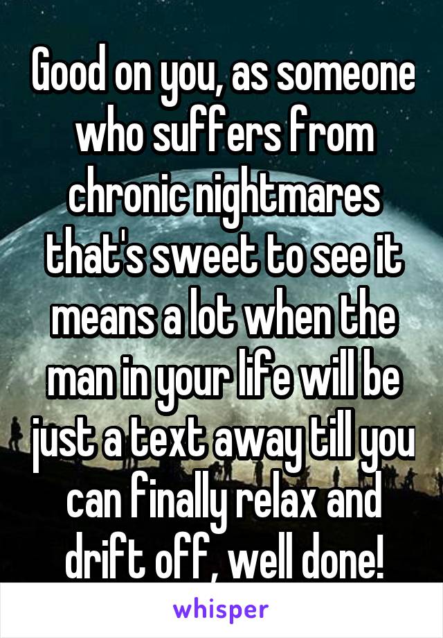 Good on you, as someone who suffers from chronic nightmares that's sweet to see it means a lot when the man in your life will be just a text away till you can finally relax and drift off, well done!